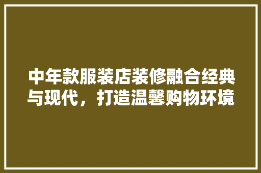 中年款服装店装修融合经典与现代，打造温馨购物环境
