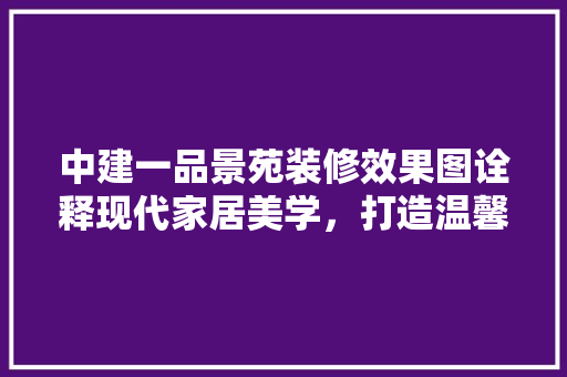 中建一品景苑装修效果图诠释现代家居美学，打造温馨宜居空间