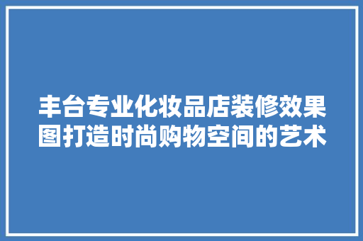 丰台专业化妆品店装修效果图打造时尚购物空间的艺术之旅 复合门