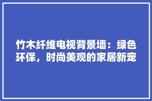 竹木纤维电视背景墙：绿色环保，时尚美观的家居新宠 复合门