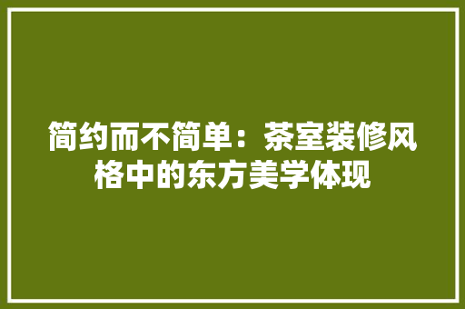简约而不简单：茶室装修风格中的东方美学体现