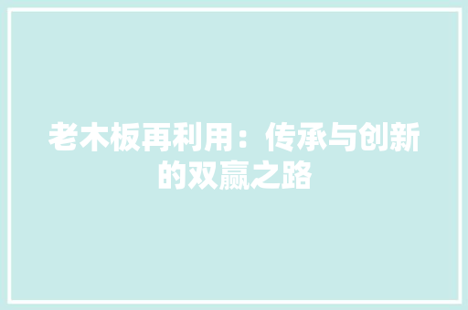 老木板再利用：传承与创新的双赢之路