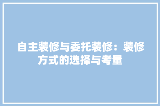 自主装修与委托装修：装修方式的选择与考量