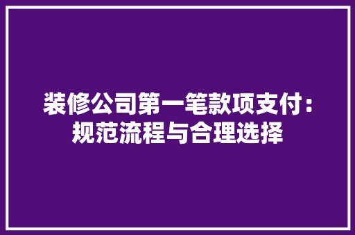 装修公司第一笔款项支付：规范流程与合理选择 实木门