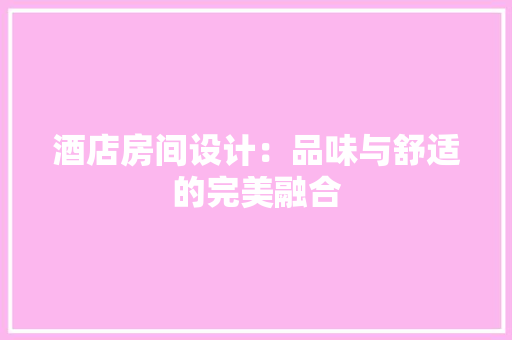 酒店房间设计：品味与舒适的完美融合
