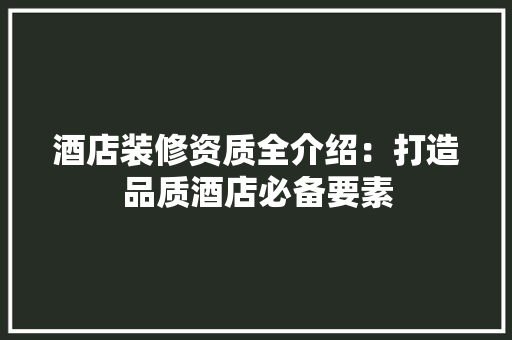 酒店装修资质全介绍：打造品质酒店必备要素