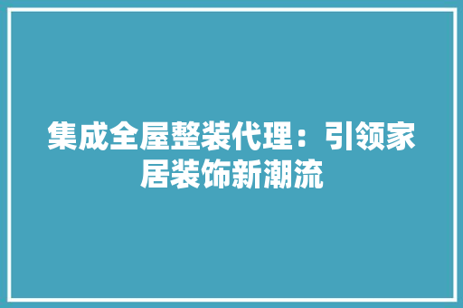 集成全屋整装代理：引领家居装饰新潮流