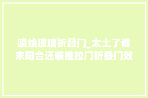喷绘玻璃折叠门_太土了谁家阳台还装推拉门折叠门效果强10倍