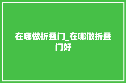 在哪做折叠门_在哪做折叠门好 复合门