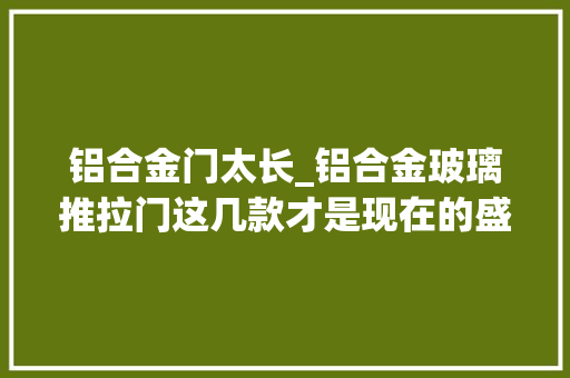 铝合金门太长_铝合金玻璃推拉门这几款才是现在的盛行美观又耐用