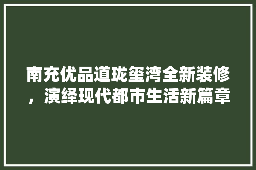 南充优品道珑玺湾全新装修，演绎现代都市生活新篇章