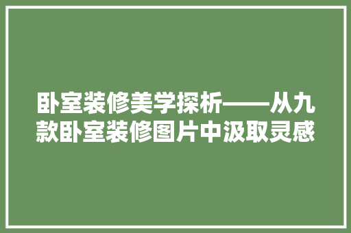 卧室装修美学探析——从九款卧室装修图片中汲取灵感