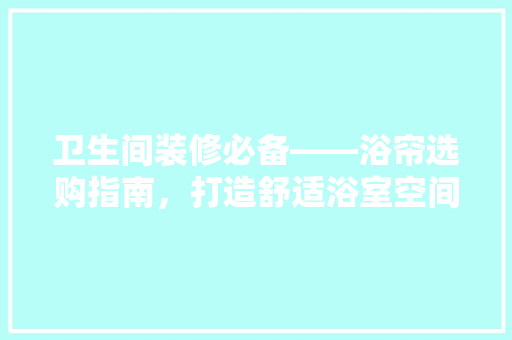 卫生间装修必备——浴帘选购指南，打造舒适浴室空间