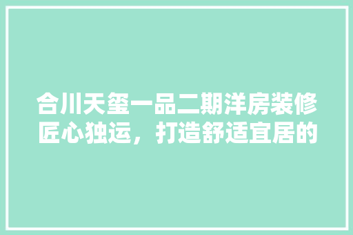 合川天玺一品二期洋房装修匠心独运，打造舒适宜居的现代家居