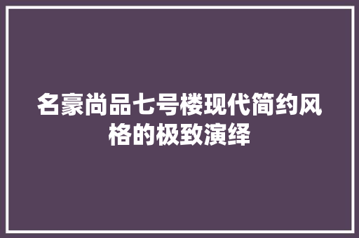 名豪尚品七号楼现代简约风格的极致演绎