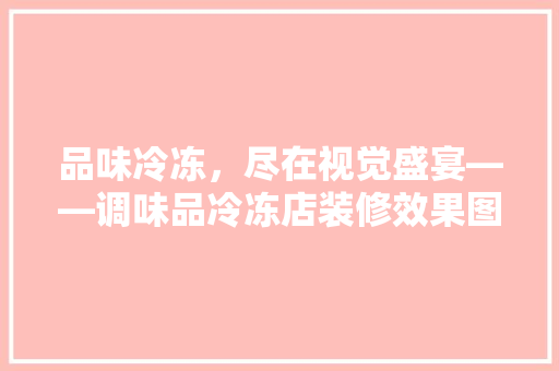 品味冷冻，尽在视觉盛宴——调味品冷冻店装修效果图