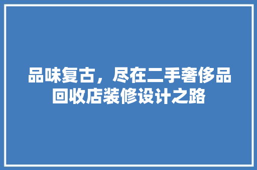 品味复古，尽在二手奢侈品回收店装修设计之路