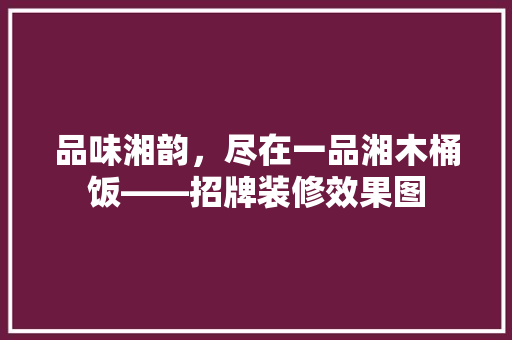 品味湘韵，尽在一品湘木桶饭——招牌装修效果图