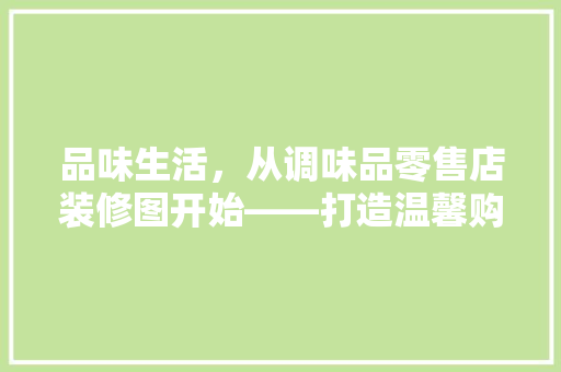 品味生活，从调味品零售店装修图开始——打造温馨购物空间的艺术探索