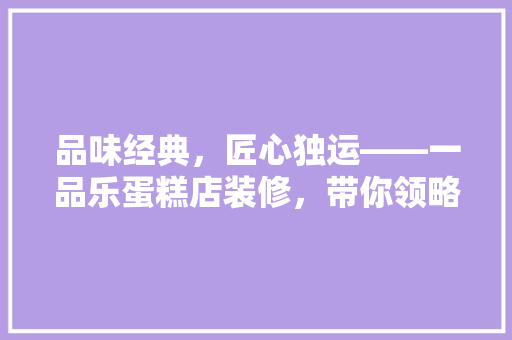 品味经典，匠心独运——一品乐蛋糕店装修，带你领略不一样的浪漫风情