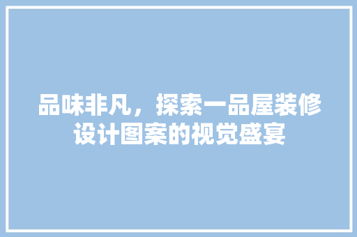 品味非凡，探索一品屋装修设计图案的视觉盛宴