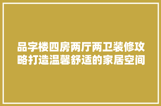 品字楼四房两厅两卫装修攻略打造温馨舒适的家居空间