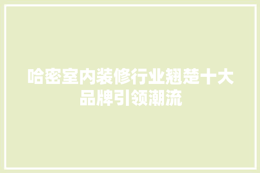 哈密室内装修行业翘楚十大品牌引领潮流