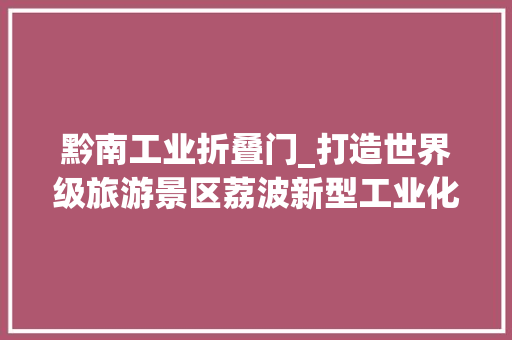黔南工业折叠门_打造世界级旅游景区荔波新型工业化实现大年夜提速