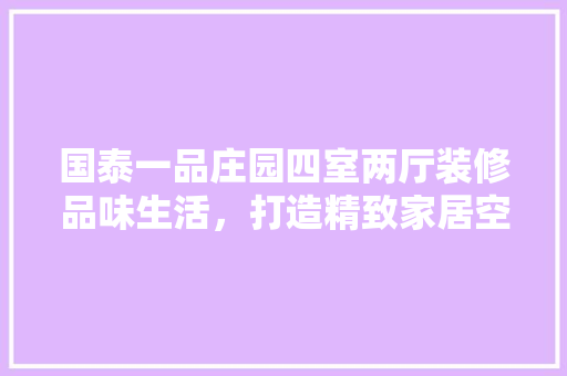 国泰一品庄园四室两厅装修品味生活，打造精致家居空间