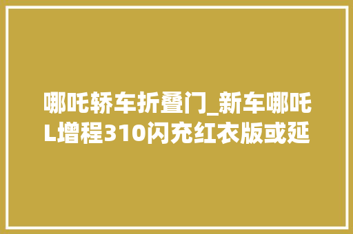 哪吒轿车折叠门_新车哪吒L增程310闪充红衣版或延期交付官方补偿筹划公布 铝合金门