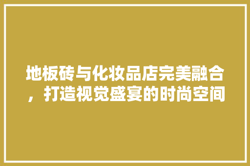 地板砖与化妆品店完美融合，打造视觉盛宴的时尚空间
