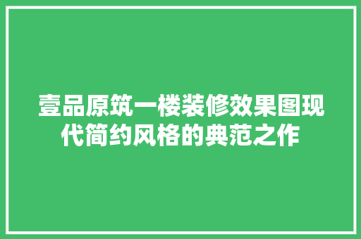 壹品原筑一楼装修效果图现代简约风格的典范之作