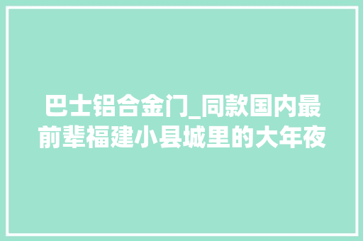 巴士铝合金门_同款国内最前辈福建小县城里的大年夜北极星