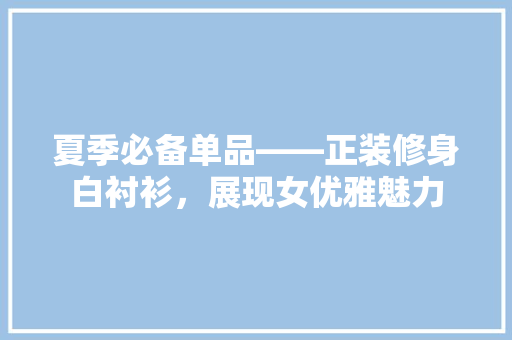 夏季必备单品——正装修身白衬衫，展现女优雅魅力