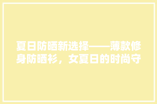 夏日防晒新选择——薄款修身防晒衫，女夏日的时尚守护者