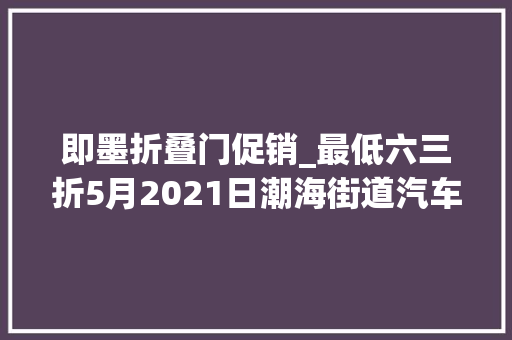 即墨折叠门促销_最低六三折5月2021日潮海街道汽车团购活动相约即墨古城