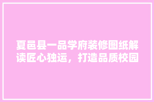 夏邑县一品学府装修图纸解读匠心独运，打造品质校园