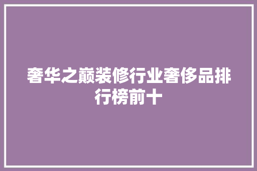 奢华之巅装修行业奢侈品排行榜前十 复合门