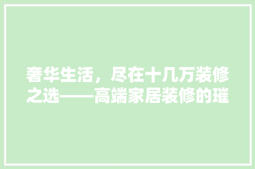 奢华生活，尽在十几万装修之选——高端家居装修的璀璨瑰宝