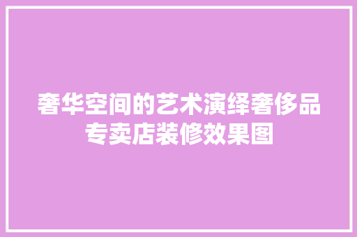 奢华空间的艺术演绎奢侈品专卖店装修效果图