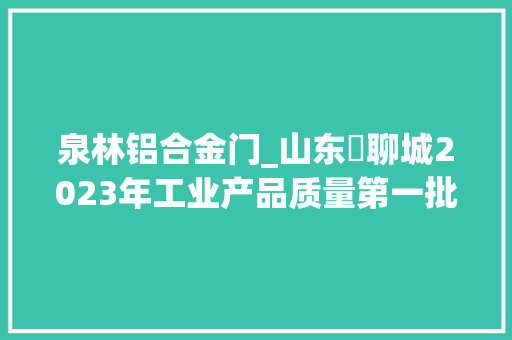 泉林铝合金门_山东​聊城2023年工业产品质量第一批市级监督抽查结果