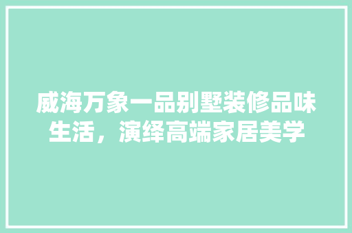 威海万象一品别墅装修品味生活，演绎高端家居美学