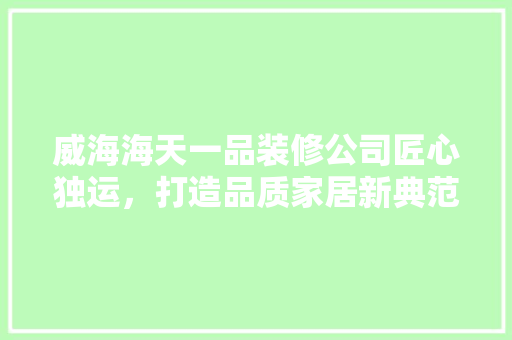 威海海天一品装修公司匠心独运，打造品质家居新典范