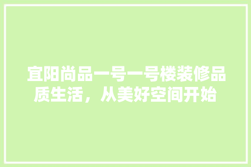 宜阳尚品一号一号楼装修品质生活，从美好空间开始