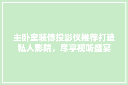 主卧室装修投影仪推荐打造私人影院，尽享视听盛宴