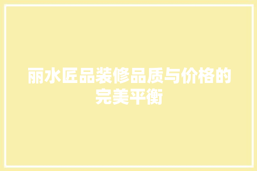 丽水匠品装修品质与价格的完美平衡