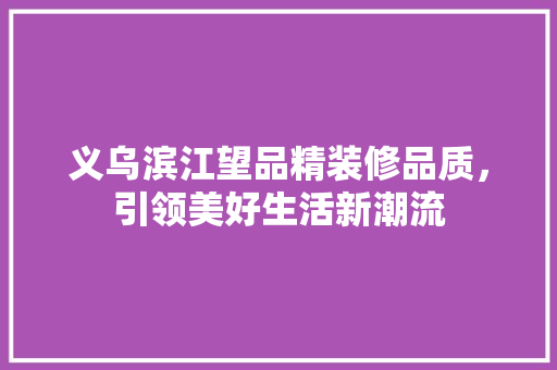 义乌滨江望品精装修品质，引领美好生活新潮流
