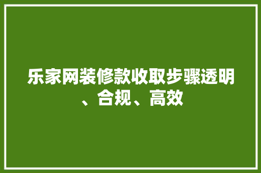 乐家网装修款收取步骤透明、合规、高效