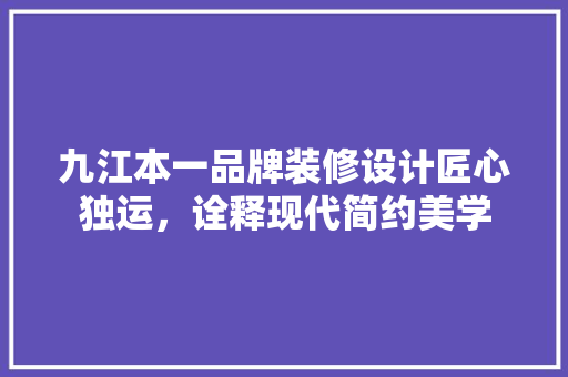 九江本一品牌装修设计匠心独运，诠释现代简约美学