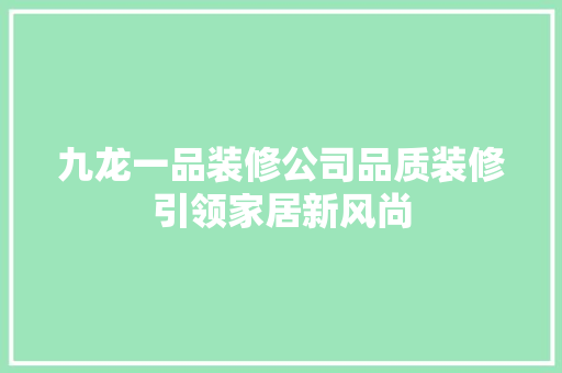 九龙一品装修公司品质装修引领家居新风尚